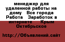 менеджер для удаленной работы на дому - Все города Работа » Заработок в интернете   . Крым,Октябрьское